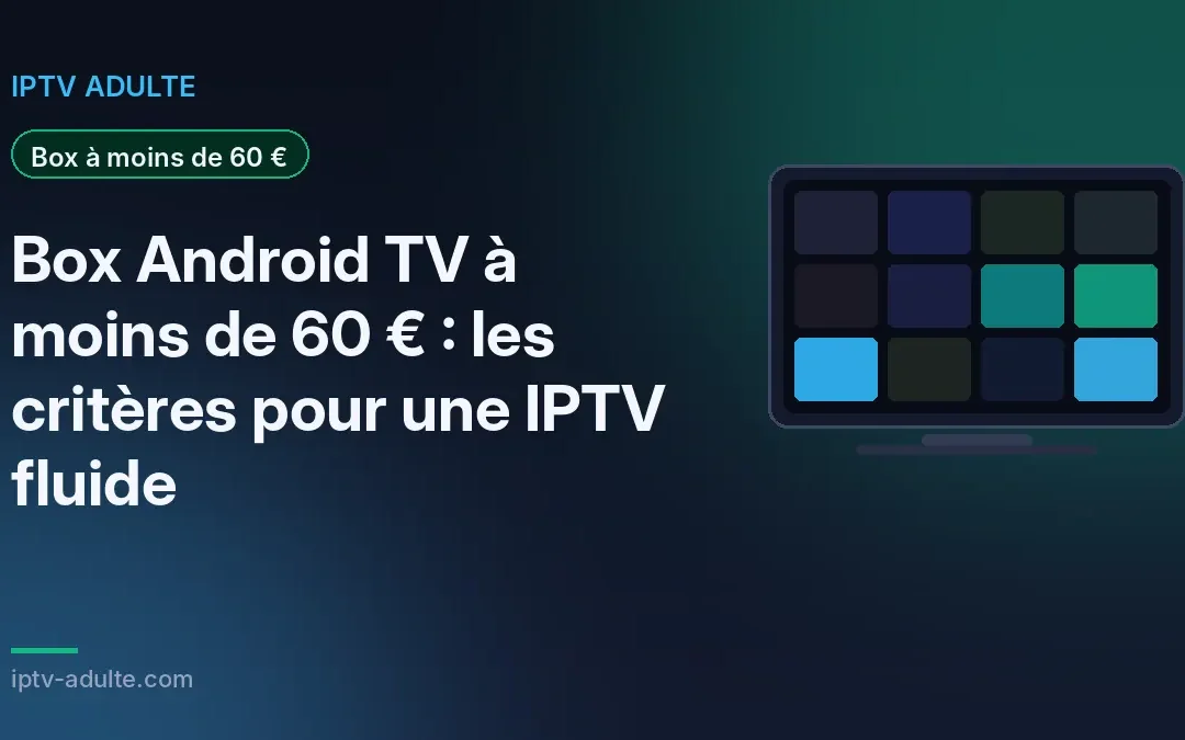Box Android TV à moins de 60 € : les critères pour une IPTV fluide